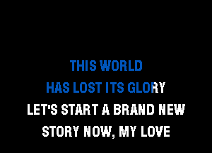 THIS WORLD
HAS LOST ITS GLORY
LET'S START A BRAND NEW
STORY NOW, MY LOVE