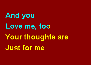 And you
Love me, too

Your thoughts are
Just for me