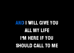 AND I WILL GIVE YOU

ALL MY LIFE
I'M HERE IF YOU
SHOULD CALL TO ME