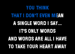 YOU THINK
THATI DON'T EVEN MEAN
A SINGLE WORD I SAY...
IT'S ONLY WORDS
AND WORDS ARE ALL I HAVE
TO TAKE YOUR HEART AWAY