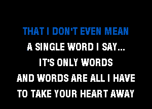 THATI DON'T EVEN MEAN
A SINGLE WORD I SAY...
IT'S ONLY WORDS
AND WORDS ARE ALL I HAVE
TO TAKE YOUR HEART AWAY