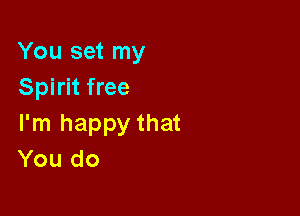 You set my
Spirit free

I'm happy that
You do