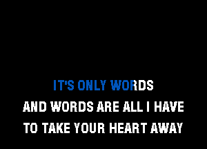 IT'S ONLY WORDS
AND WORDS ARE ALL I HAVE
TO TAKE YOUR HEART AWAY