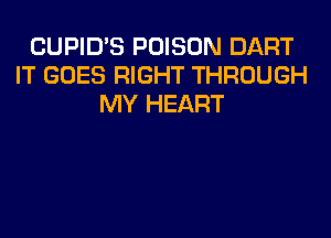 CUPID'S POISON DART
IT GOES RIGHT THROUGH
MY HEART