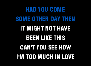 HAD YOU COME
SOME OTHER DAY THEN
IT MIGHT NOT HAVE
BEEN LIKE THIS
CAN'T YOU SEE HOW

I'M TOO MUCH I LOVE l