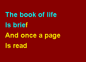 The book of life
Is brief

And once a page
Is read