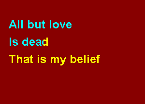 All but love
Is dead

That is my belief