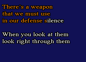 There's a weapon
that we must use
in our defense silence

XVhen you look at them
look right through them