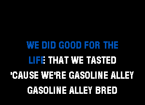 WE DID GOOD FOR THE
LIFE THAT WE TASTED
'CAU SE WE'RE GASOLINE ALLEY
GASOLINE ALLEY BRED