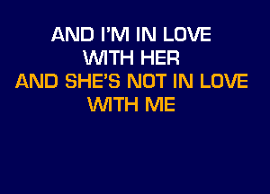 AND I'M IN LOVE
WITH HER
AND SHE'S NOT IN LOVE

WITH ME