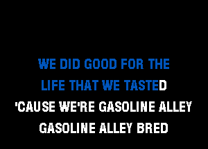 WE DID GOOD FOR THE
LIFE THAT WE TASTED
'CAU SE WE'RE GASOLINE ALLEY
GASOLINE ALLEY BRED