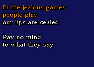 In the jealous games

people play
our lips are sealed

Pay no mind
to what they say
