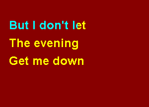 But I don't let
The evening

Get me down