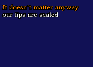 It doesn't matter anyway
our lips are sealed