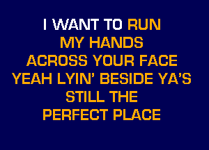 I WANT TO RUN
MY HANDS
ACROSS YOUR FACE
YEAH LYIN' BESIDE YA'S
STILL THE
PERFECT PLACE