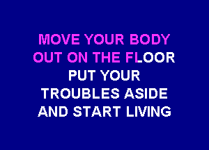 MOVE YOUR BODY
OUT ON THE FLOOR
PUT YOUR
TROUBLES ASIDE
AND START LIVING

g