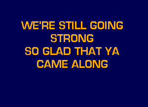 WE'RE STILL GOING
STRONG
SD GLAD THAT YA

CAME ALONG