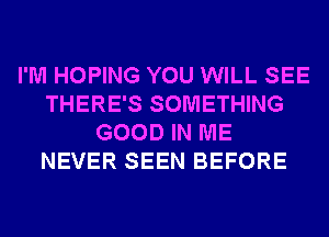 I'M HOPING YOU WILL SEE
THERE'S SOMETHING
GOOD IN ME
NEVER SEEN BEFORE