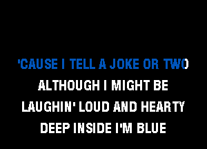 'CAUSE I TELL A JOKE OR TWO
ALTHOUGH I MIGHT BE
LAUGHIH' LOUD AND HEARTY
DEEP INSIDE I'M BLUE