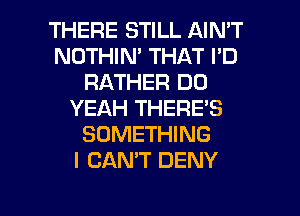 THERE STILL AIN'T
NOTHIN' THAT I'D
RATHER DO
YEAH THERE'S
SOMETHING
I CANT DENY

g