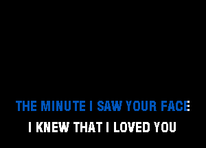 THE MINUTE I SAW YOUR FACE
I KNEW THATI LOVED YOU