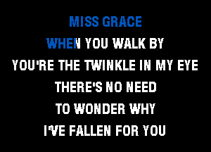MISS GRACE
WHEN YOU WALK BY
YOU'RE THE TWIHKLE IN MY EYE
THERE'S NO NEED
TO WONDER WHY
I'VE FALLEN FOR YOU