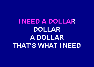 I NEED A DOLLAR
DOLLAR

A DOLLAR
THAT'S WHAT I NEED
