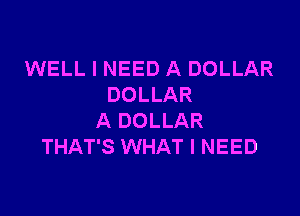 WELL I NEED A DOLLAR
DOLLAR

A DOLLAR
THAT'S WHAT I NEED