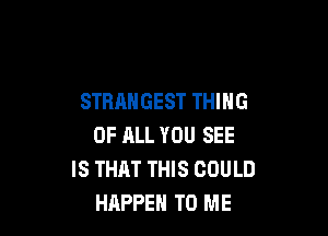 STRANGEST THING

OF ALL YOU SEE
IS THAT THIS COULD
HAPPEN TO ME