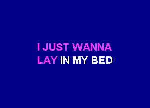 I JUST WANNA

LAY IN MY BED