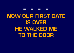 NOW OUR FIRST DATE
IS OVER

HE WALKED ME
TO THE DOOR