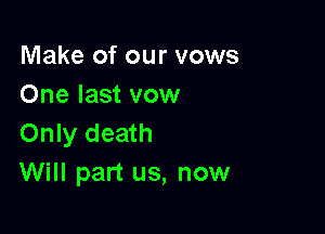 Make of our vows
One last vow

Only death
Will part us, now