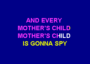 AND EVERY
MOTHER'S CHILD

MOTHER'S CHILD
IS GONNA SPY