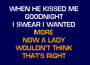 WHEN HE KISSED ME
GOODNIGHT
I SWEAR I WANTED
MORE
NOW A LADY
WOULDN'T THINK
THAT'S RIGHT