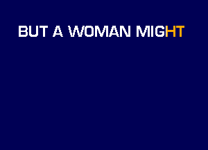 BUT A WOMAN MIGHT