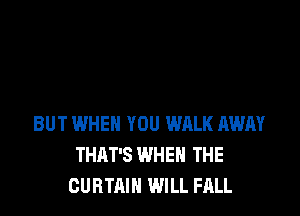 BUT WHEN YOU WALK AWAY
THAT'S WHEN THE
CURTAIN WILL FALL