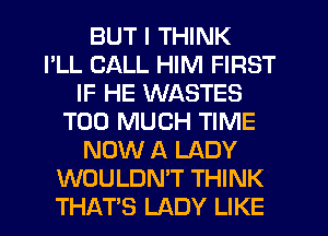 BUT I THINK
I'LL CALL HIM FIRST
IF HE WASTES
TOO MUCH TIME
NOW A LADY
WOULDN'T THINK
THAT'S LADY LIKE