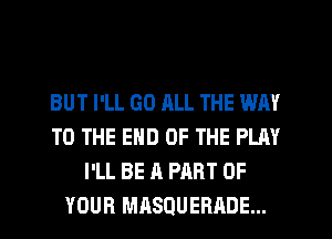 BUT I'LL GO ML THE WAY
TO THE END OF THE PLAY
I'LL BE A PART OF
YOUR MASQUERADE...