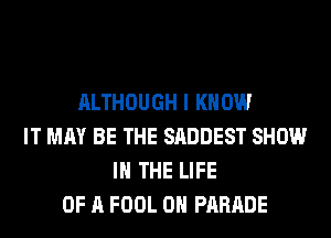 ALTHOUGH I KNOW
IT MAY BE THE SADDEST SHOW
IN THE LIFE
OF A FOOL 0H PARADE