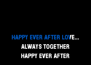 HAPPY EVER AFTER LOVE...
ALWAYS TOGETHER
HAPPY EVER AFTER