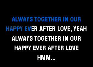 ALWAYS TOGETHER IN OUR
HAPPY EVER AFTER LOVE, YEAH
ALWAYS TOGETHER IN OUR
HAPPY EVER AFTER LOVE
HMM...