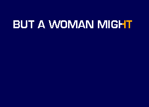 BUT A WOMAN MIGHT