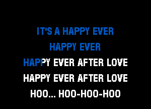 IT'S A HAPPY EVER
HAPPY EVER
HAPPY EVER AFTER LOVE
HAPPY EVER AFTER LOVE
H00... HDO-HOO-HOO