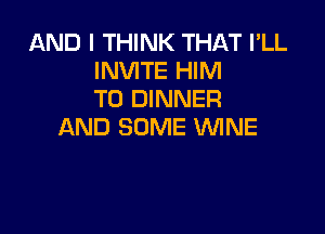 AND I THINK THAT I'LL
INVITE HIM
T0 DINNER

AND SOME WINE