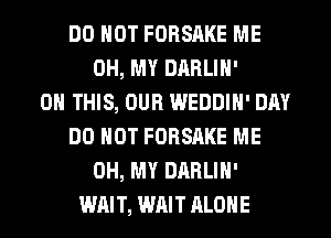 DO NOT FORSAKE ME
OH, MY DARLIN'

ON THIS, OUR WEDDIN' DAY
DO NOT FORSAKE ME
OH, MY DARLIH'
WAIT, WAIT ALONE
