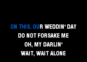 ON THIS, OUR WEDDIN' DAY
DO NOT FORSAKE ME
OH, MY DARLIH'
WAIT, WAIT ALONE