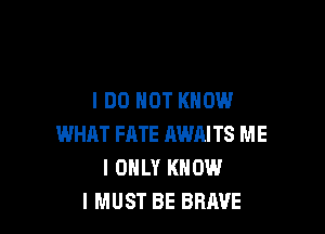 IDO NOT KNOW

WHAT FATE AWAITS ME
I ONLY KNOW
I MUST BE BRAVE