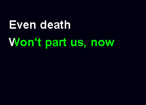 Even death
Won't part us, now