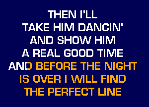THEN I'LL
TAKE HIM DANCIN'
AND SHOW HIM
A REAL GOOD TIME
AND BEFORE THE NIGHT
IS OVER I WILL FIND
THE PERFECT LINE