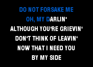 DO NOT FORSAKE ME
OH, MY DARLIN'
ALTHOUGH YOU'RE GRIEVIN'
DON'T THINK OF LEAVIN'
HOW THAT I NEED YOU
BY MY SIDE